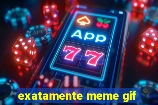 exatamente meme gif